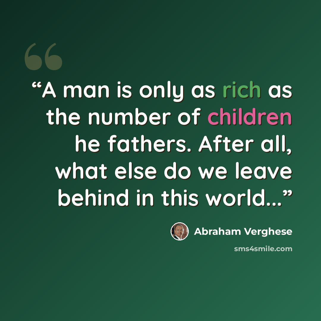 “A man is only as rich as the number of children he fathers. After all, what else do we leave behind in this world...” quote by Abraham Verghese