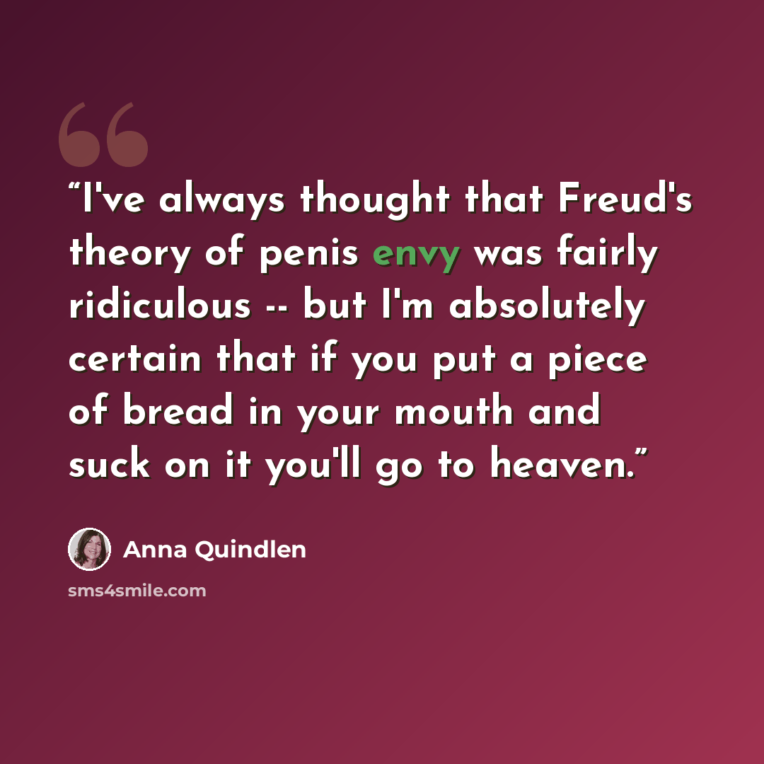 “I've always thought that Freud's theory of penis envy was fairly ridiculous -- but I'm absolutely certain that if you put a piece of bread in your mouth and suck on it you'll go to heaven.” quote by Anna Quindlen