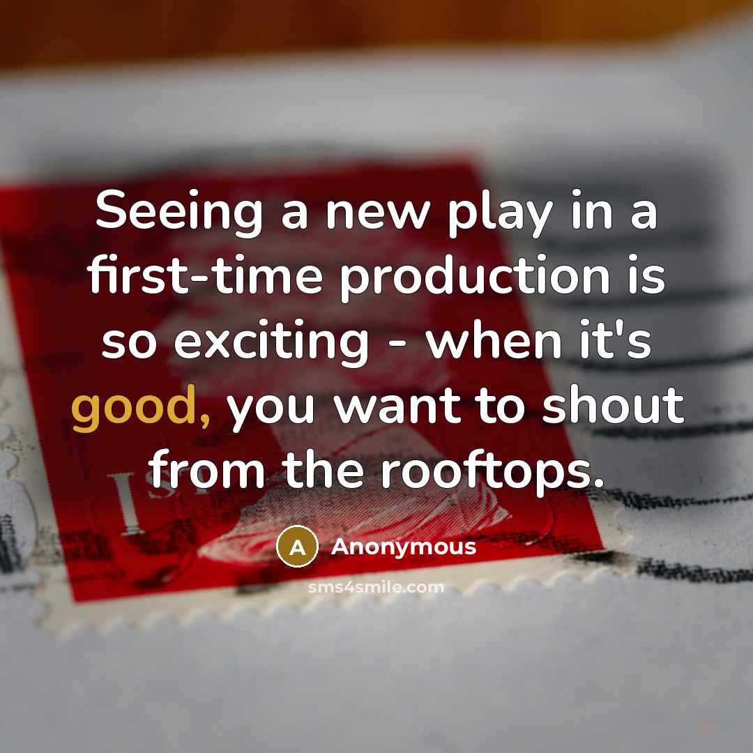 “Seeing a new play in a first-time production is so exciting - when it's good, you want to shout from the rooftops.” quote by Anonymous