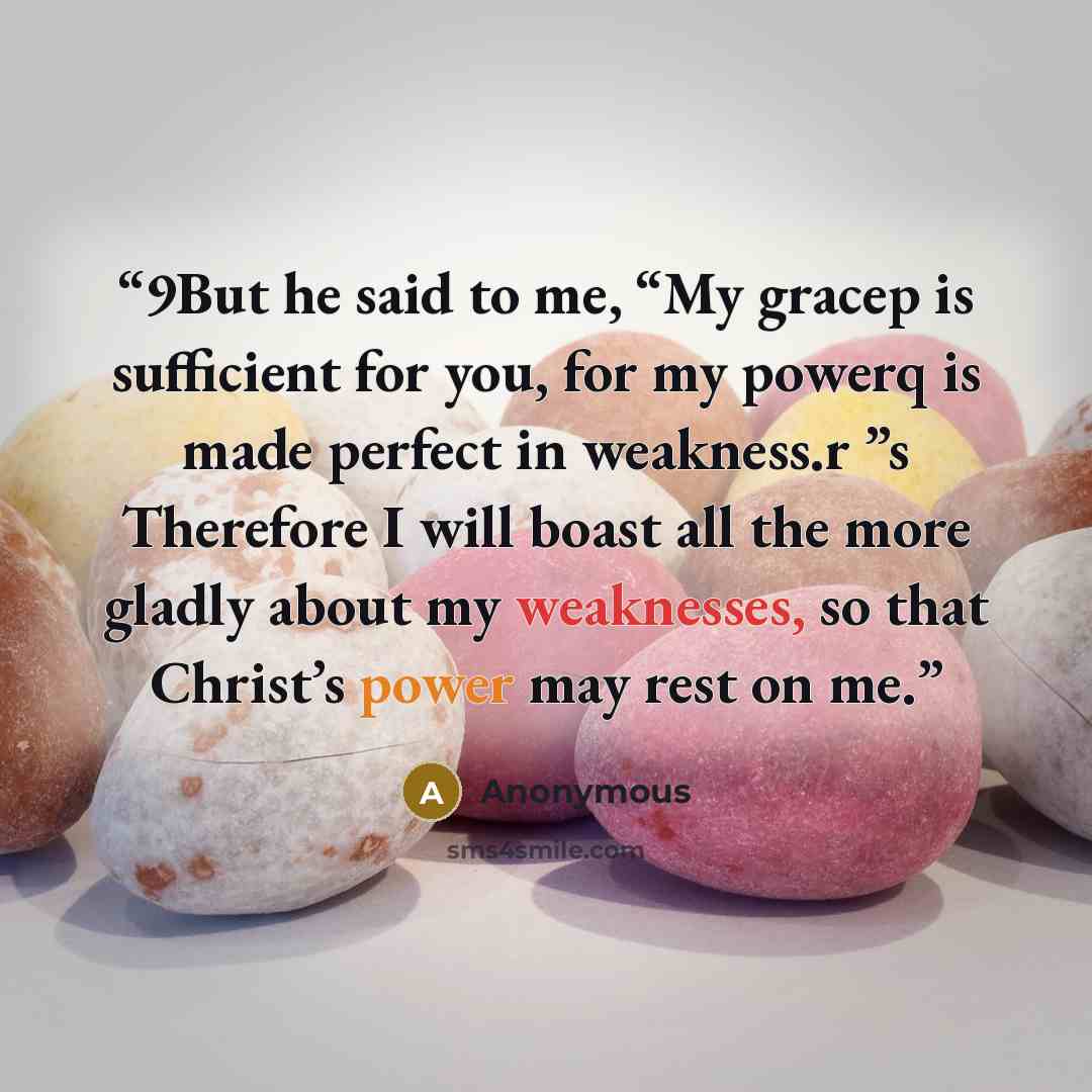 “9But he said to me, “My gracep is sufficient for you, for my powerq is made perfect in weakness.r ”s Therefore I will boast all the more gladly about my weaknesses, so that Christ’s power may rest on me.” quote by Anonymous
