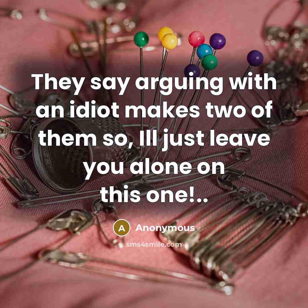 “They say arguing with an idiot makes two of them so, Ill just leave you alone on this one!..” quote by Anonymous