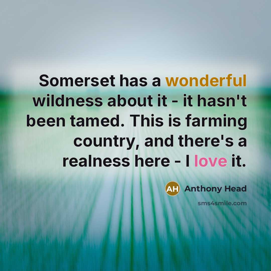 “Somerset has a wonderful wildness about it - it hasn't been tamed. This is farming country, and there's a realness here - I love it.” quote by Anthony Head
