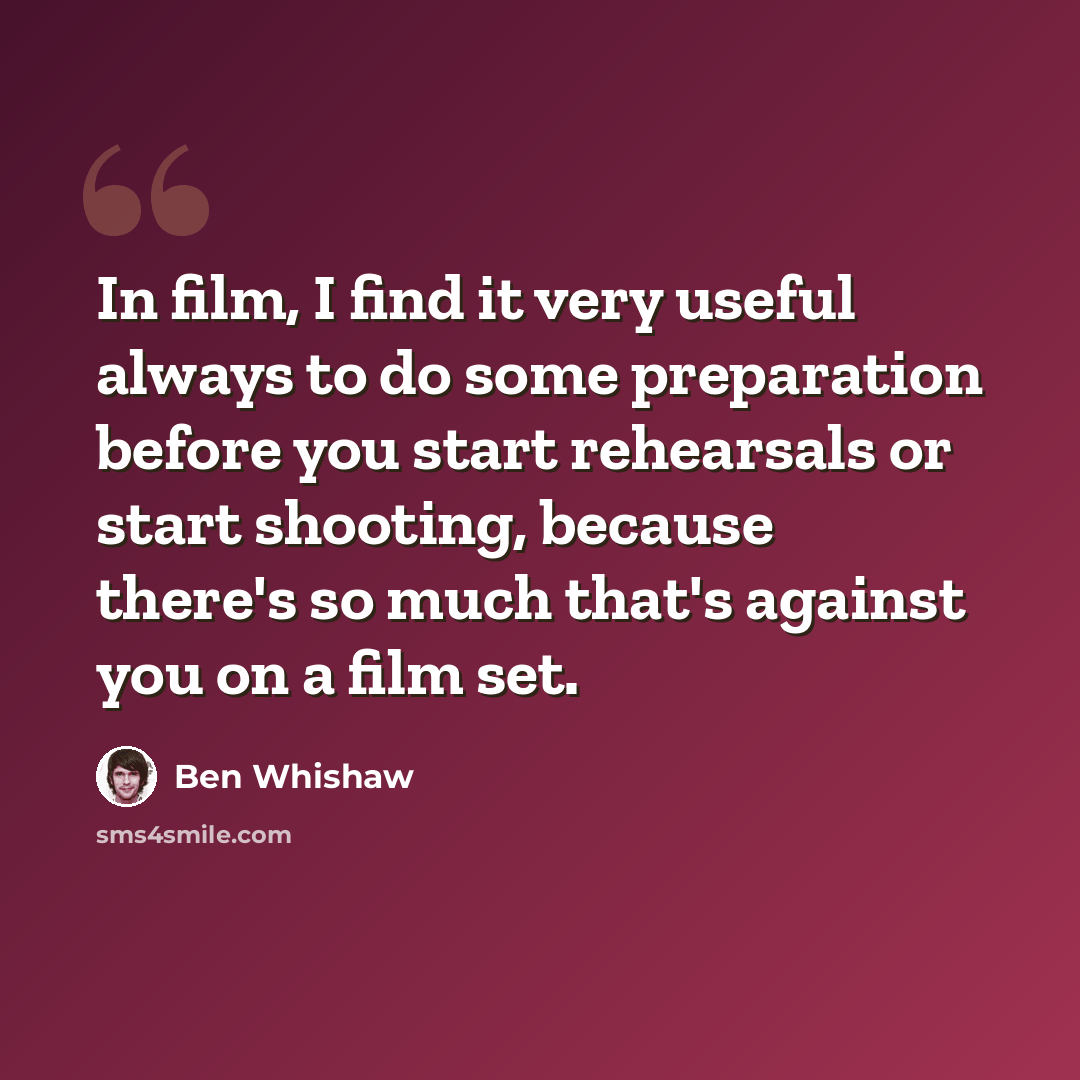 “In film, I find it very useful always to do some preparation before you start rehearsals or start shooting, because there's so much that's against you on a film set.” quote by Ben Whishaw