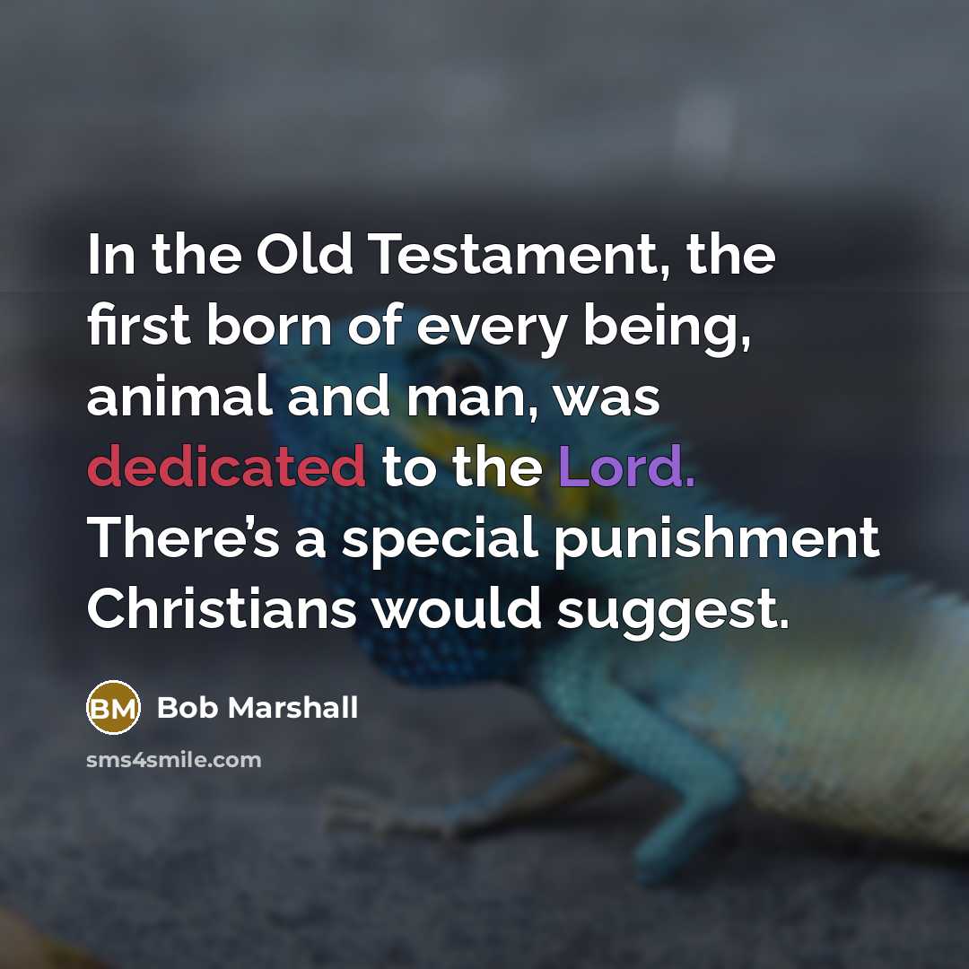 “In the Old Testament, the first born of every being, animal and man, was dedicated to the Lord. There’s a special punishment Christians would suggest.” quote by Bob Marshall
