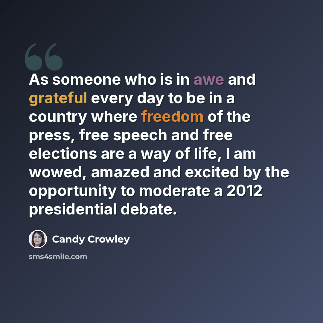 “As someone who is in awe and grateful every day to be in a country where freedom of the press, free speech and free elections are a way of life, I am wowed, amazed and excited by the opportunity to moderate a 2012 presidential debate.” quote by Candy Crowley