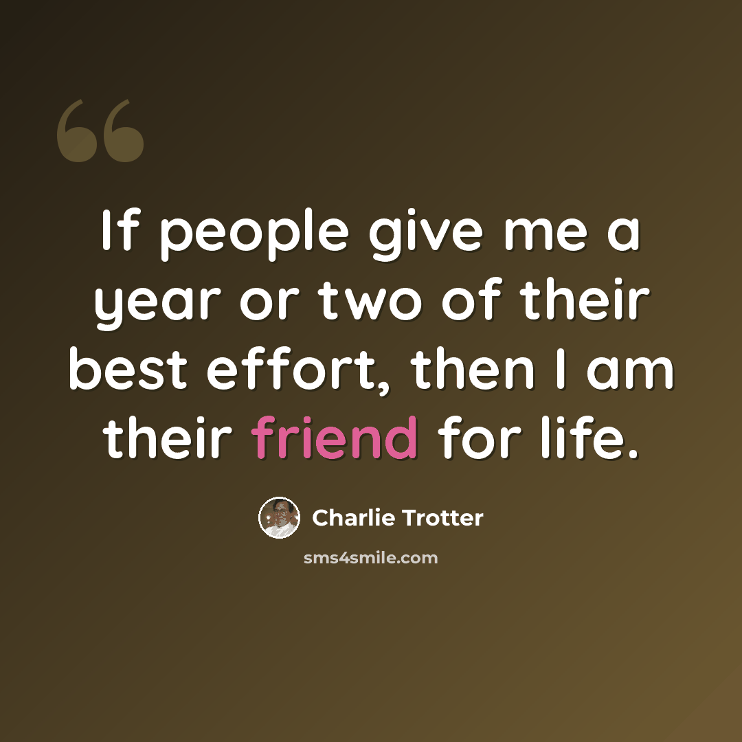 “If people give me a year or two of their best effort, then I am their friend for life.” quote by Charlie Trotter