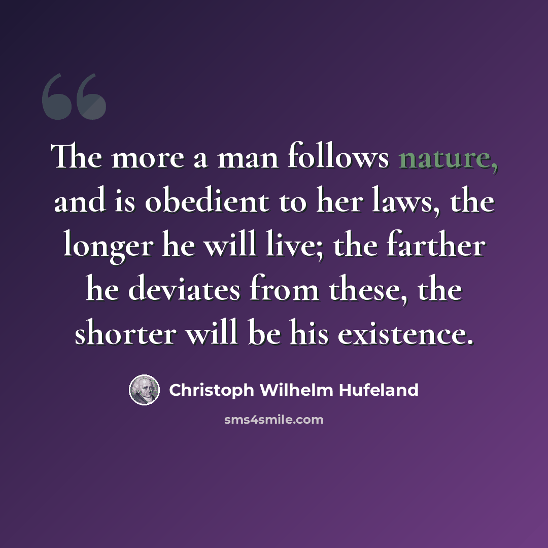 “The more a man follows nature, and is obedient to her laws, the longer he will live; the farther he deviates from these, the shorter will be his existence.” quote by Christoph Wilhelm Hufeland