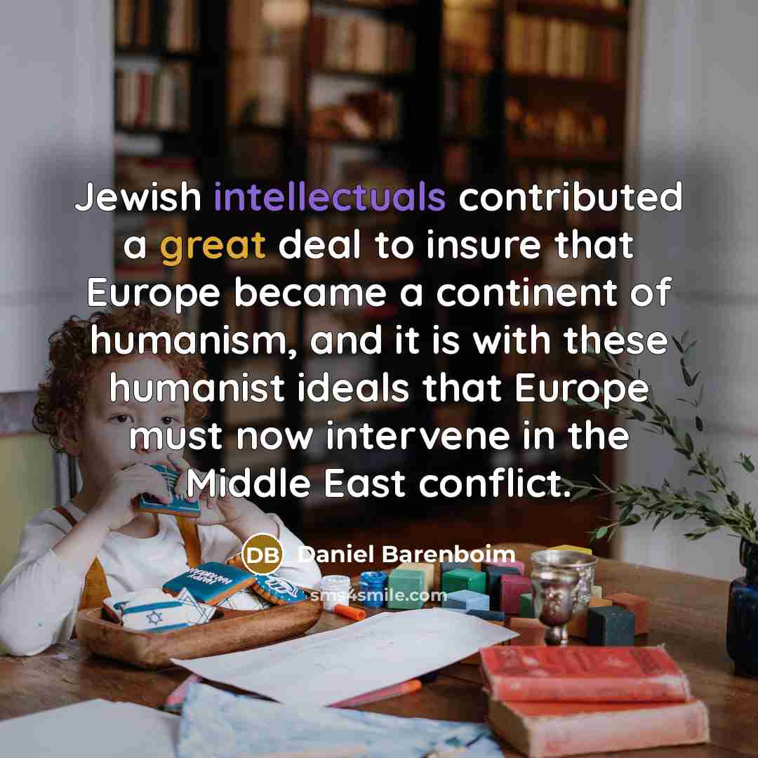 “Jewish intellectuals contributed a great deal to insure that Europe became a continent of humanism, and it is with these humanist ideals that Europe must now intervene in the Middle East conflict.” quote by Daniel Barenboim
