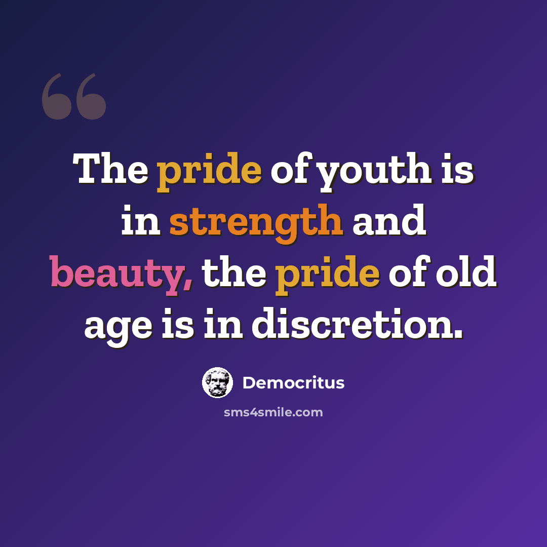 “The pride of youth is in strength and beauty, the pride of old age is in discretion.” quote by Democritus
