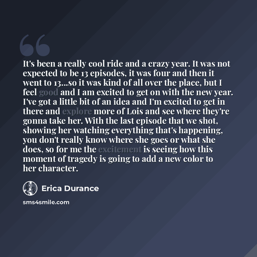 “It's been a really cool ride and a crazy year. It was not expected to be 13 episodes, it was four and then it went to 13...so it was kind of all over the place, but I feel good and I am excited to get on with the new year. I've got a little bit of an idea and I'm excited to get in there and…” quote by Erica Durance