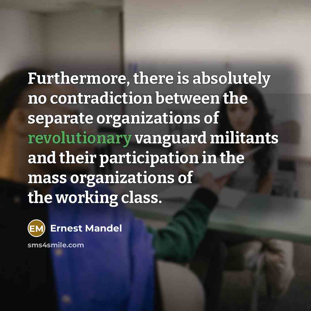 “Furthermore, there is absolutely no contradiction between the separate organizations of revolutionary vanguard militants and their participation in the mass organizations of the working class.” quote by Ernest Mandel