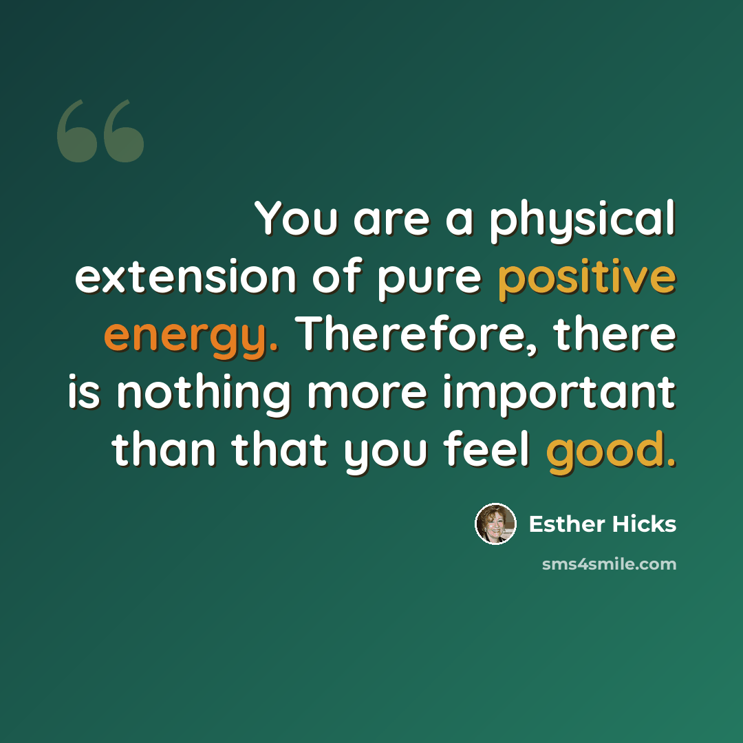 “You are a physical extension of pure positive energy. Therefore, there is nothing more important than that you feel good.” quote by Esther Hicks
