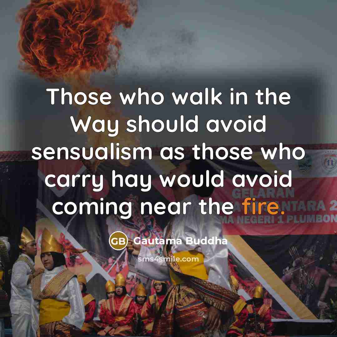 “Those who walk in the Way should avoid sensualism as those who carry hay would avoid coming near the fire.” quote by Gautama Buddha