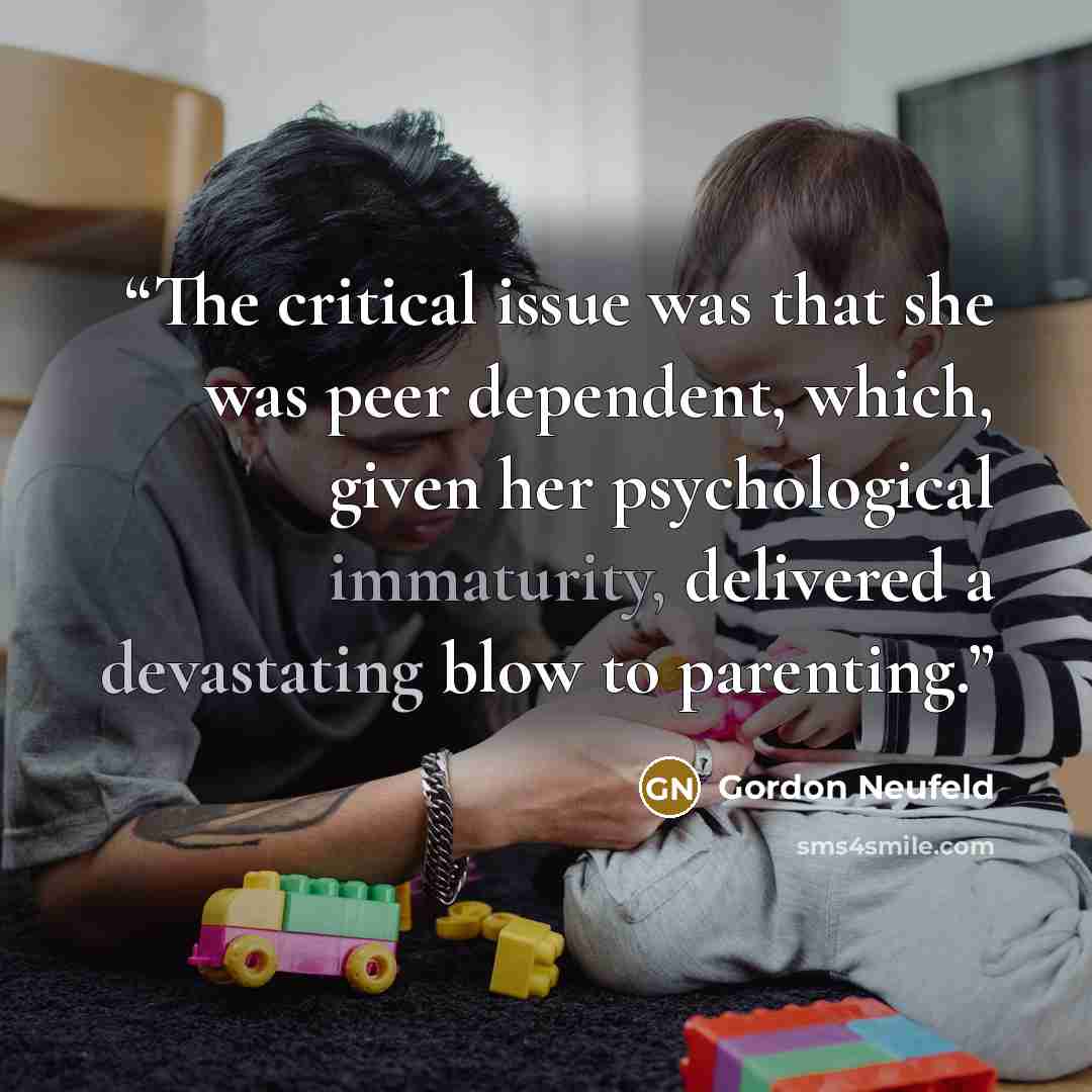 “The critical issue was that she was peer dependent, which, given her psychological immaturity, delivered a devastating blow to parenting.” quote by Gordon Neufeld