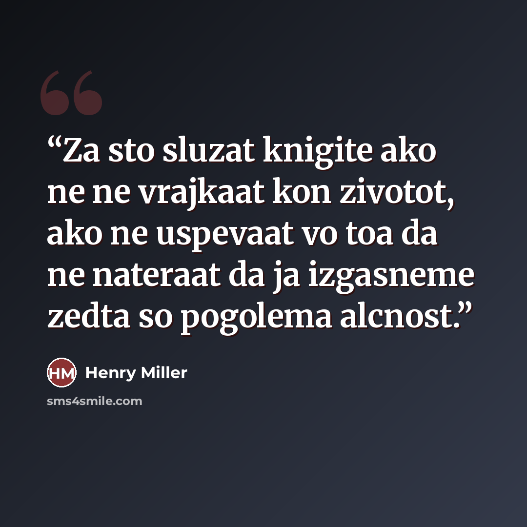 “Za sto sluzat knigite ako ne ne vrajkaat kon zivotot, ako ne uspevaat vo toa da ne nateraat da ja izgasneme zedta so pogolema alcnost.” quote by Henry Miller