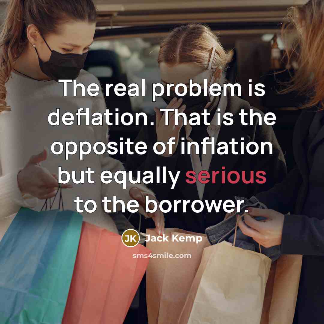 “The real problem is deflation. That is the opposite of inflation but equally serious to the borrower.” quote by Jack Kemp