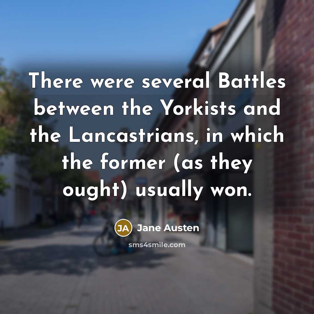 “There were several Battles between the Yorkists and the Lancastrians, in which the former (as they ought) usually won.” quote by Jane Austen