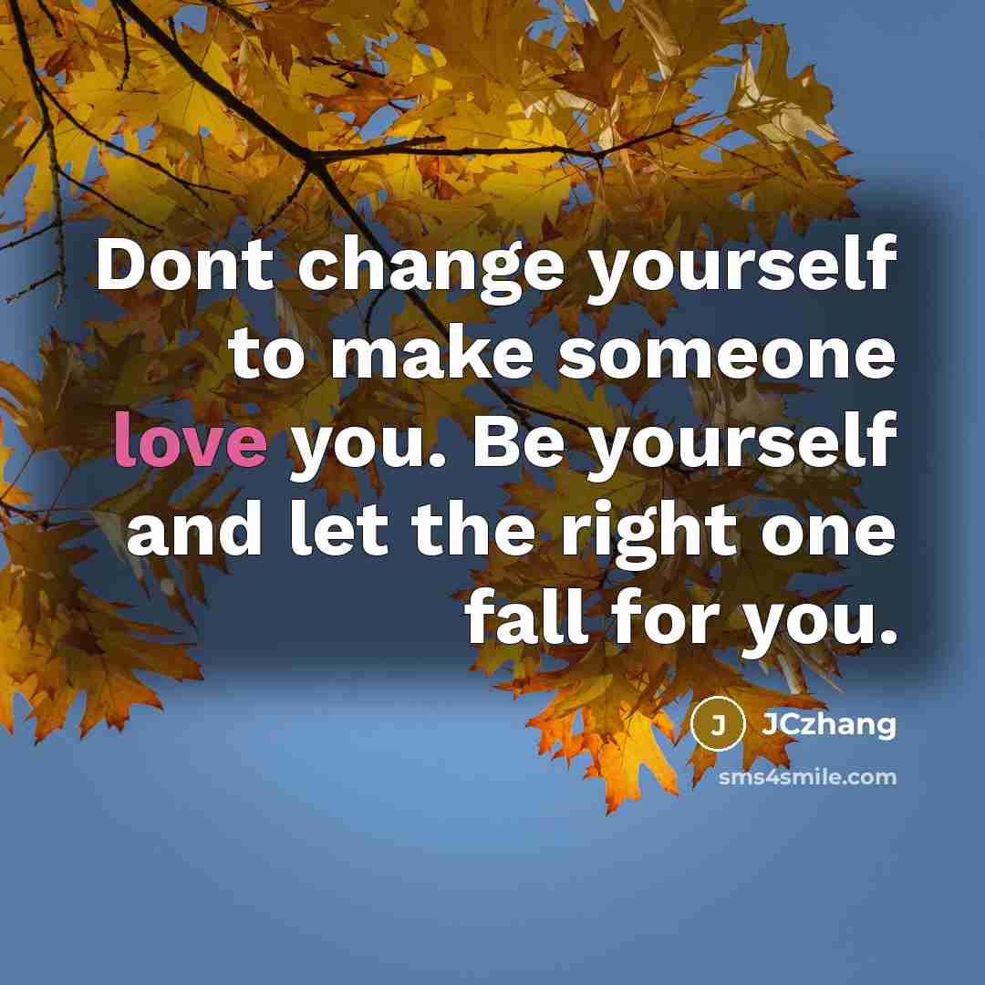 “Dont change yourself to make someone love you. Be yourself and let the right one fall for you.” quote by JCzhang