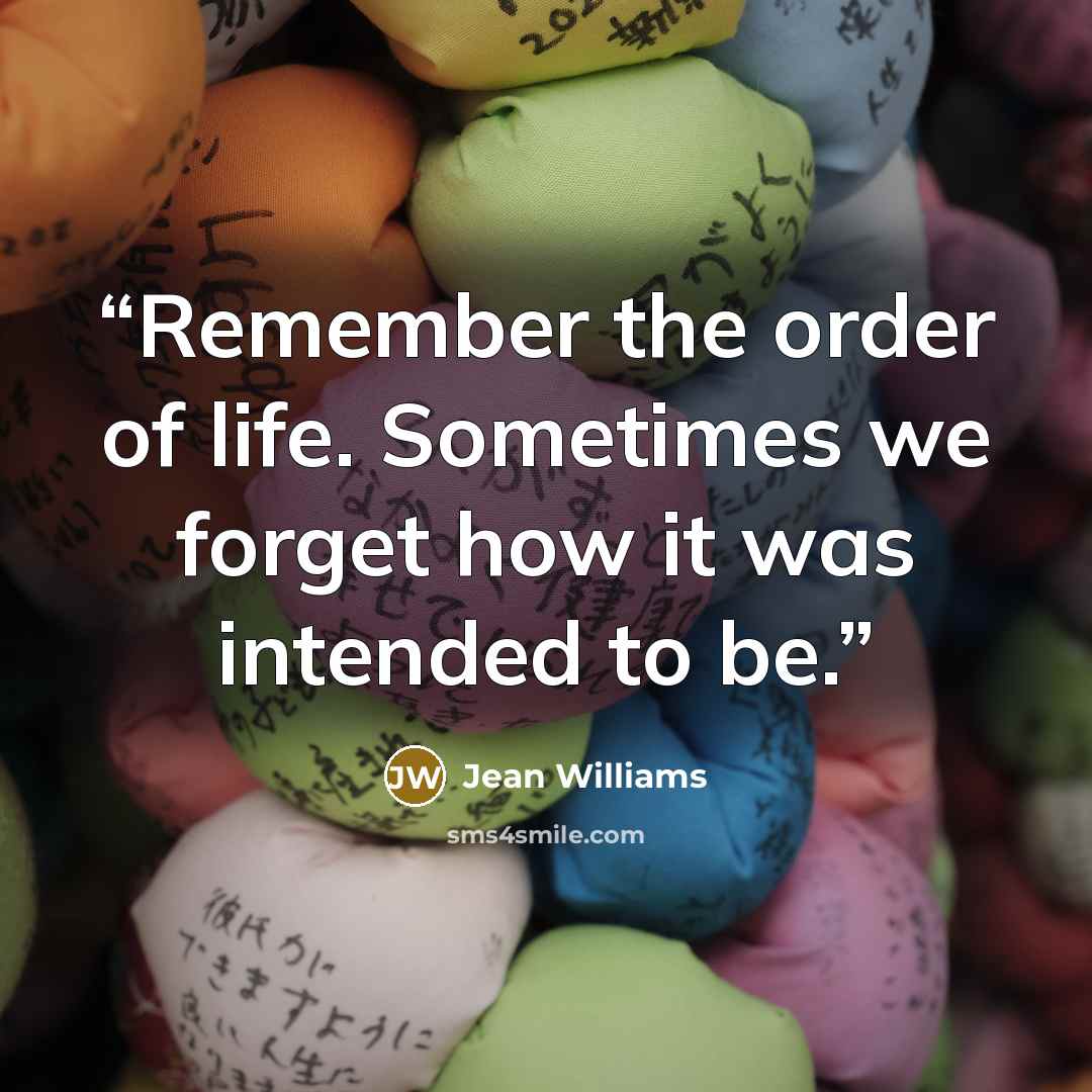 “Remember the order of life. Sometimes we forget how it was intended to be.” quote by Jean Williams