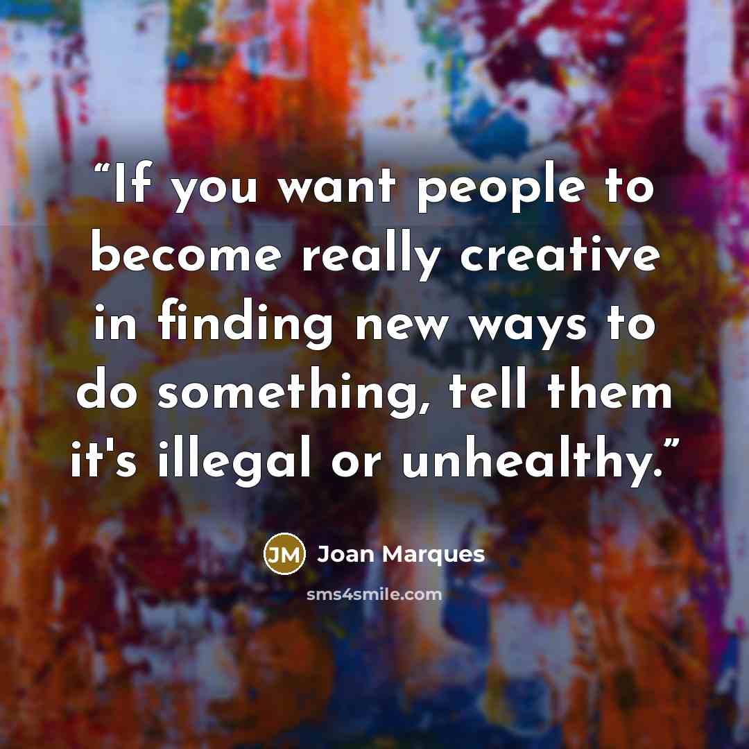 “If you want people to become really creative in finding new ways to do something, tell them it's illegal or unhealthy.” quote by Joan Marques