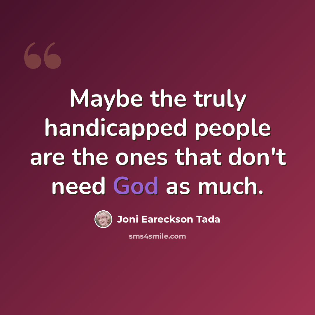 “Maybe the truly handicapped people are the ones that don't need God as much.” quote by Joni Eareckson Tada