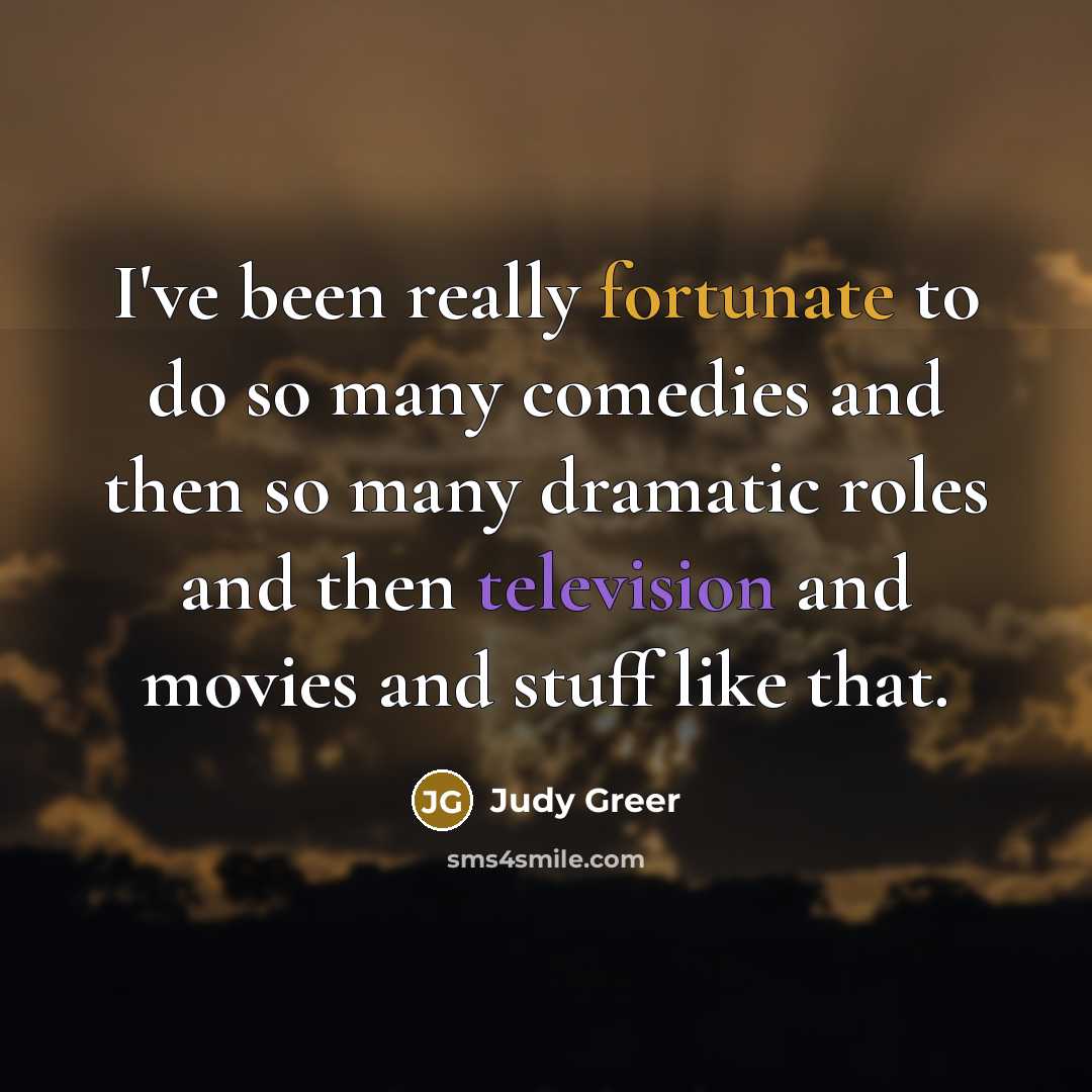 “I've been really fortunate to do so many comedies and then so many dramatic roles and then television and movies and stuff like that.” quote by Judy Greer