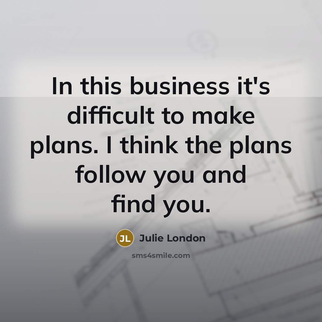 “In this business it's difficult to make plans. I think the plans follow you and find you.” quote by Julie London