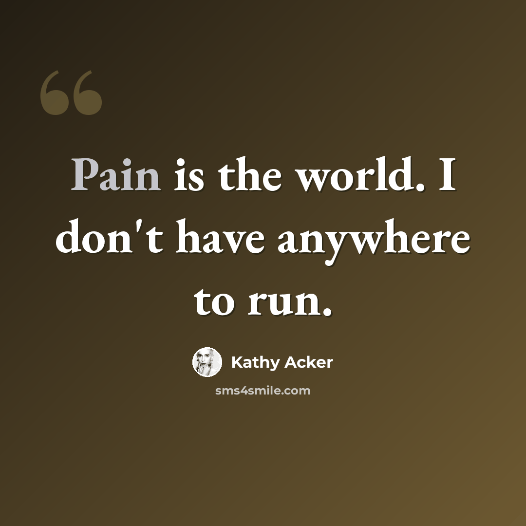 “Pain is the world. I don't have anywhere to run.” quote by Kathy Acker