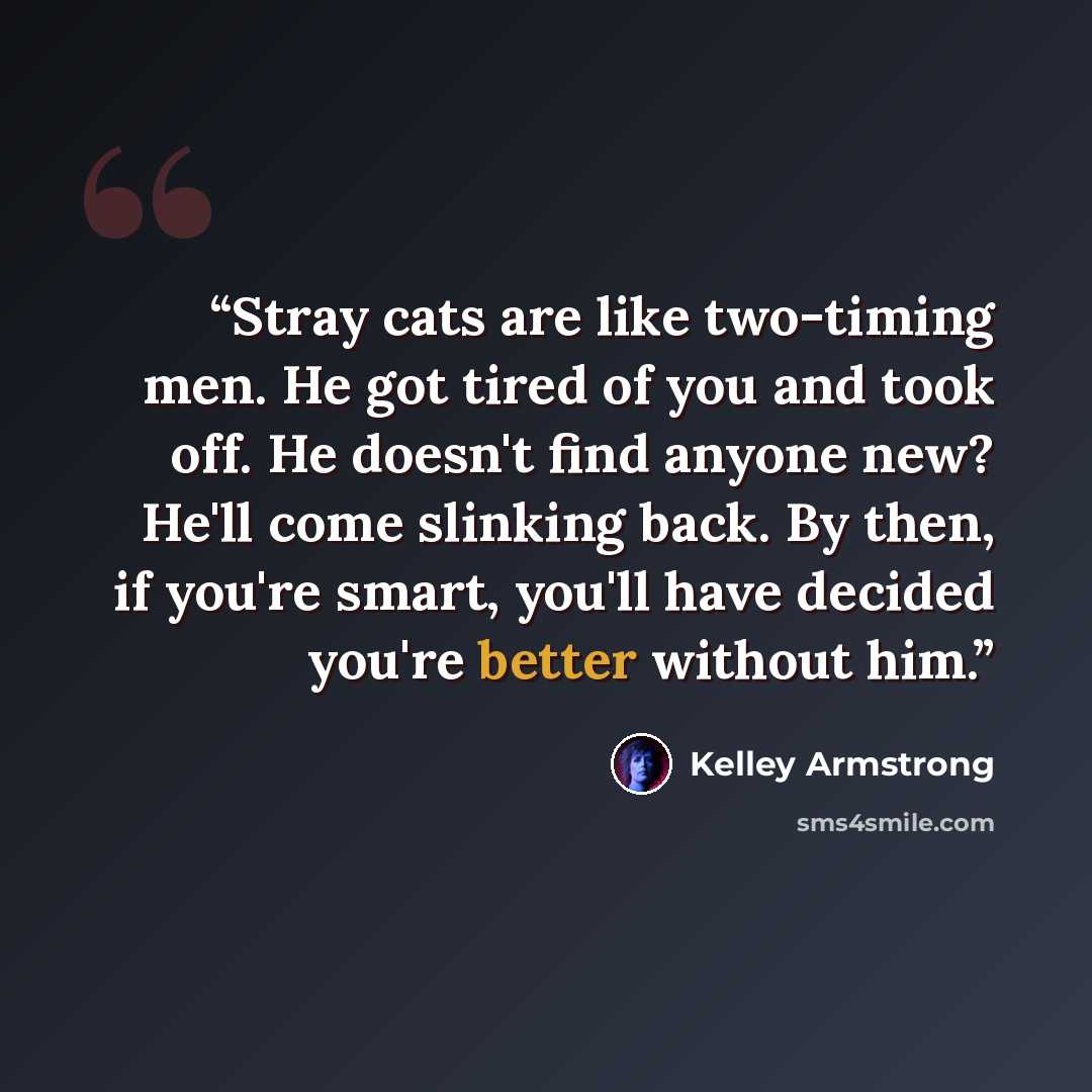 “Stray cats are like two-timing men. He got tired of you and took off. He doesn't find anyone new? He'll come slinking back. By then, if you're smart, you'll have decided you're better without him.” quote by Kelley Armstrong