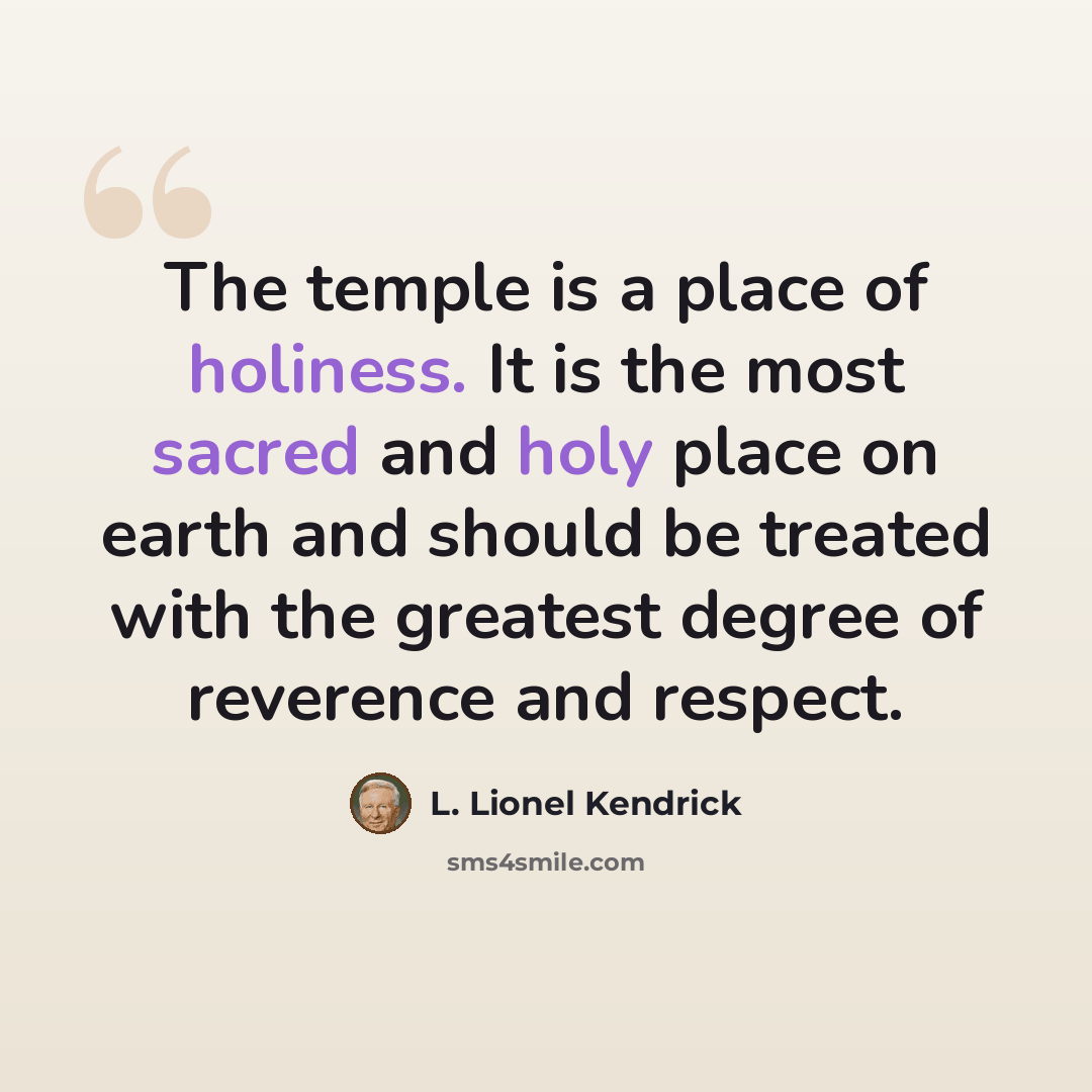“The temple is a place of holiness. It is the most sacred and holy place on earth and should be treated with the greatest degree of reverence and respect.” quote by L. Lionel Kendrick