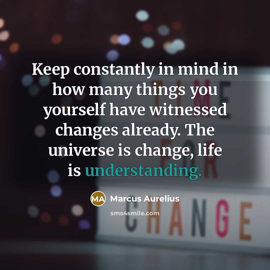 “Keep constantly in mind in how many things you yourself have witnessed changes already. The universe is change, life is understanding.” quote by Marcus Aurelius