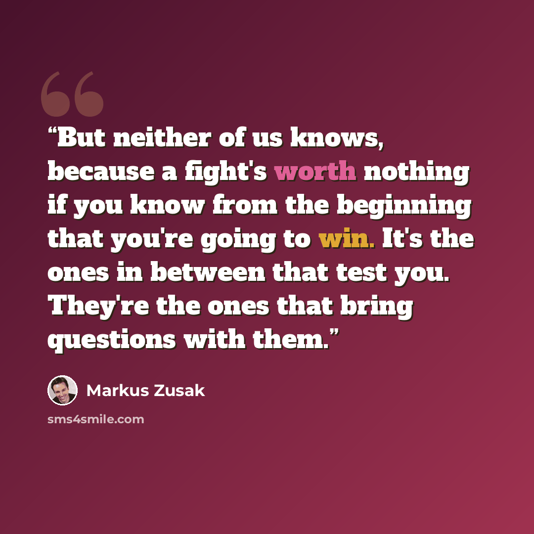 “But neither of us knows, because a fight's worth nothing if you know from the beginning that you're going to win. It's the ones in between that test you. They're the ones that bring questions with them.” quote by Markus Zusak