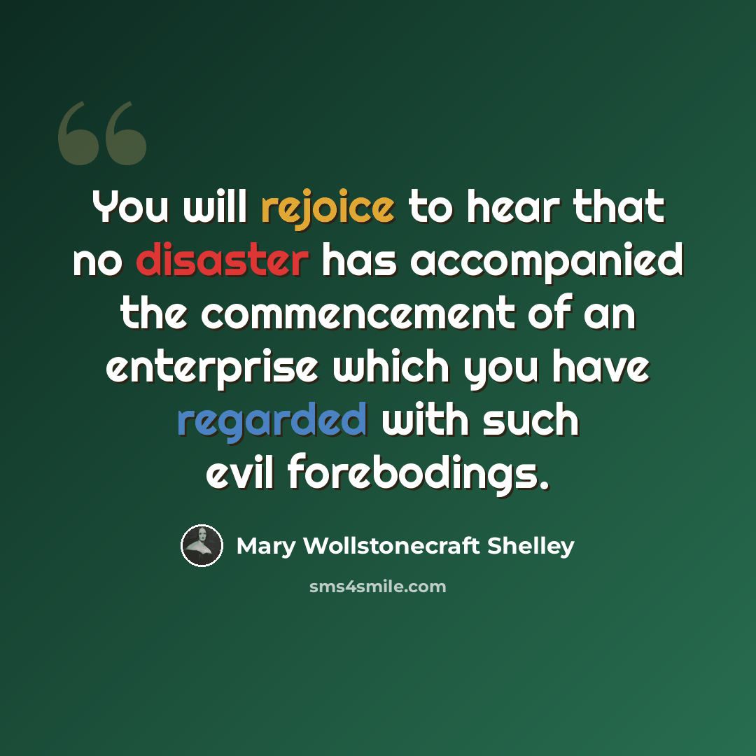 “You will rejoice to hear that no disaster has accompanied the commencement of an enterprise which you have regarded with such evil forebodings.” quote by Mary Wollstonecraft Shelley