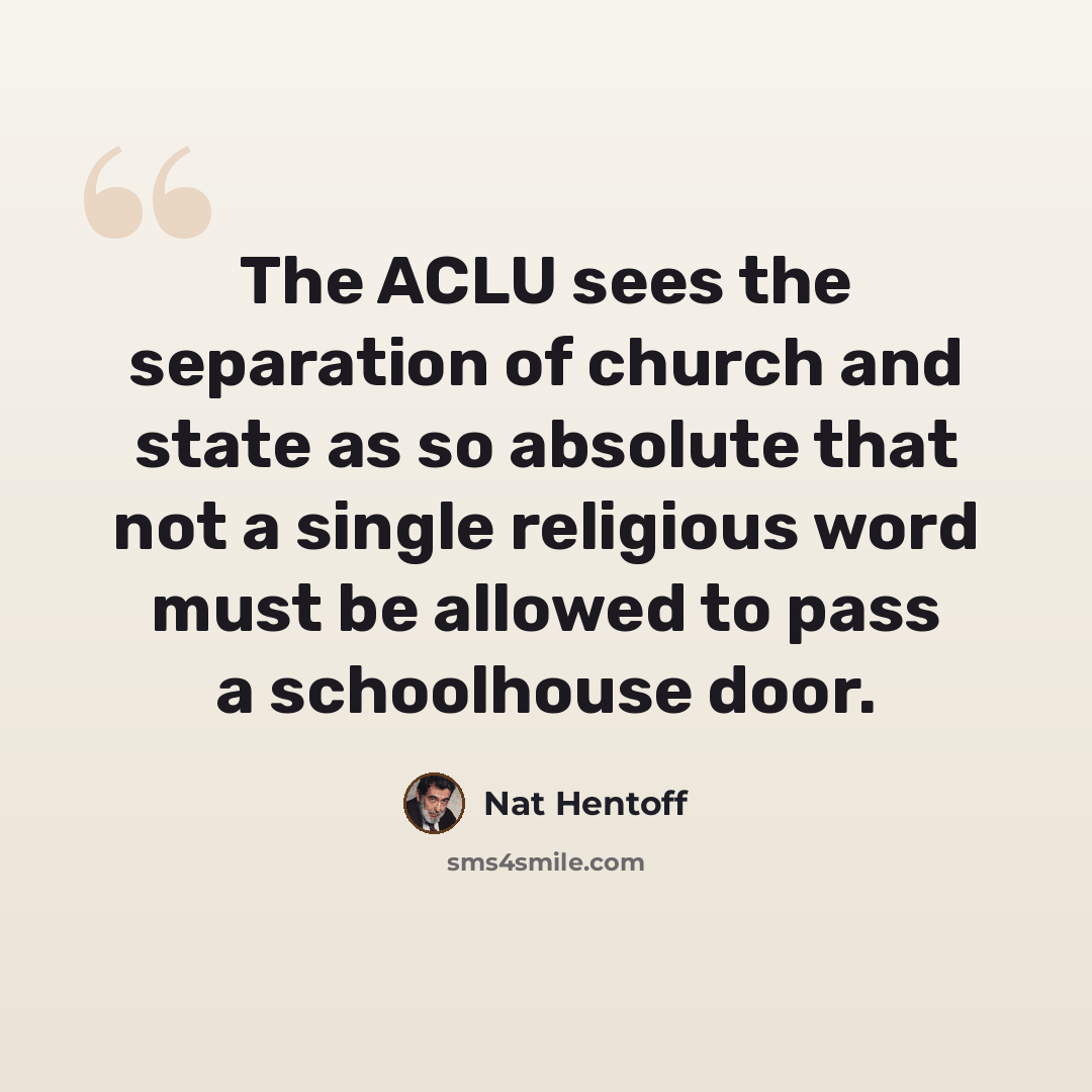 “The ACLU sees the separation of church and state as so absolute that not a single religious word must be allowed to pass a schoolhouse door.” quote by Nat Hentoff