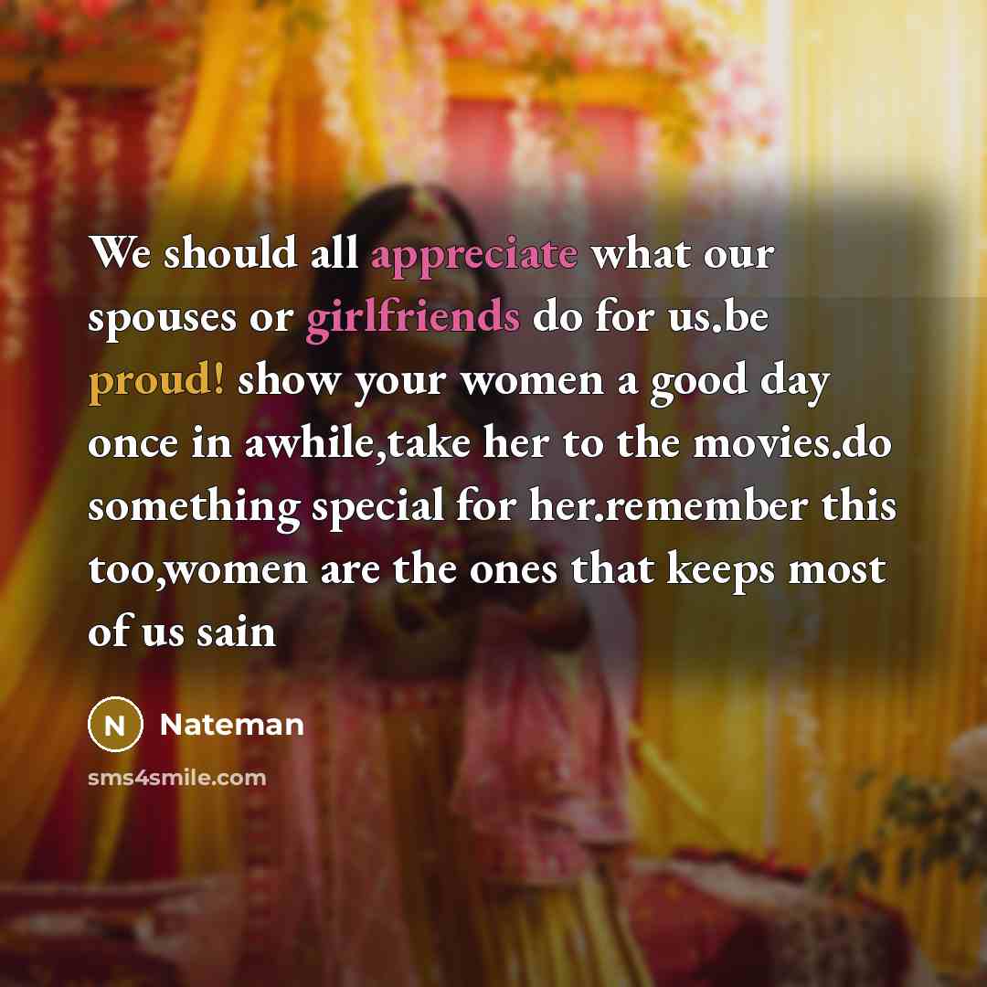 “We should all appreciate what our spouses or girlfriends do for us.be proud! show your women a good day once in awhile,take her to the movies.do something special for her.remember this too,women are the ones that keeps most of us sain” quote by Nateman