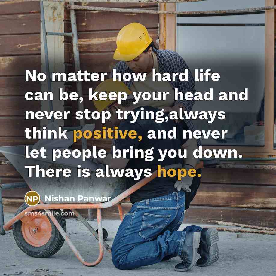 “No matter how hard life can be, keep your head and never stop trying,always think positive, and never let people bring you down. There is always hope.” quote by Nishan Panwar