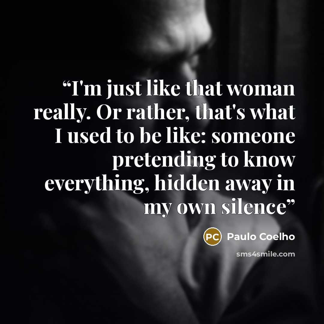 “I'm just like that woman really. Or rather, that's what I used to be like: someone pretending to know everything, hidden away in my own silence” quote by Paulo Coelho