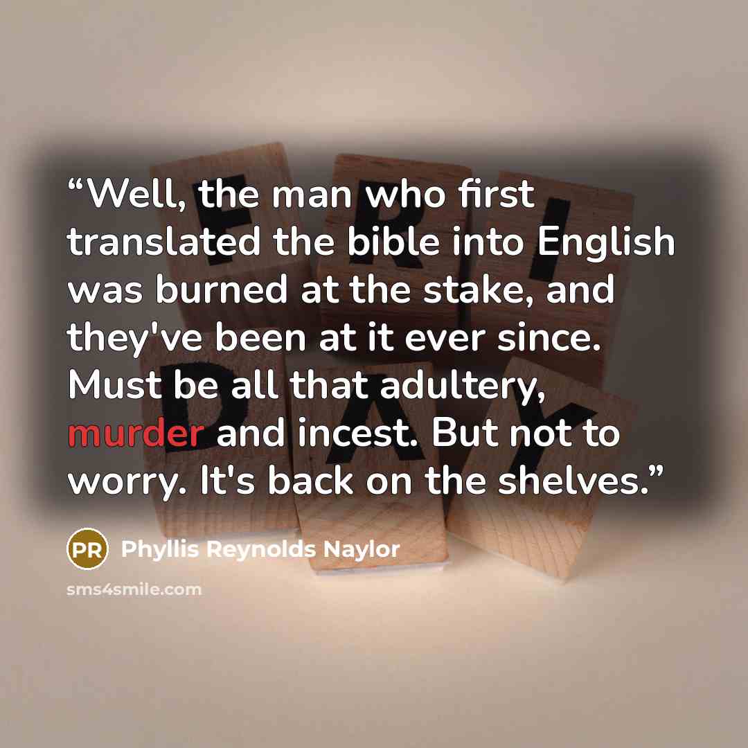 “Well, the man who first translated the bible into English was burned at the stake, and they've been at it ever since. Must be all that adultery, murder and incest. But not to worry. It's back on the shelves.” quote by Phyllis Reynolds Naylor
