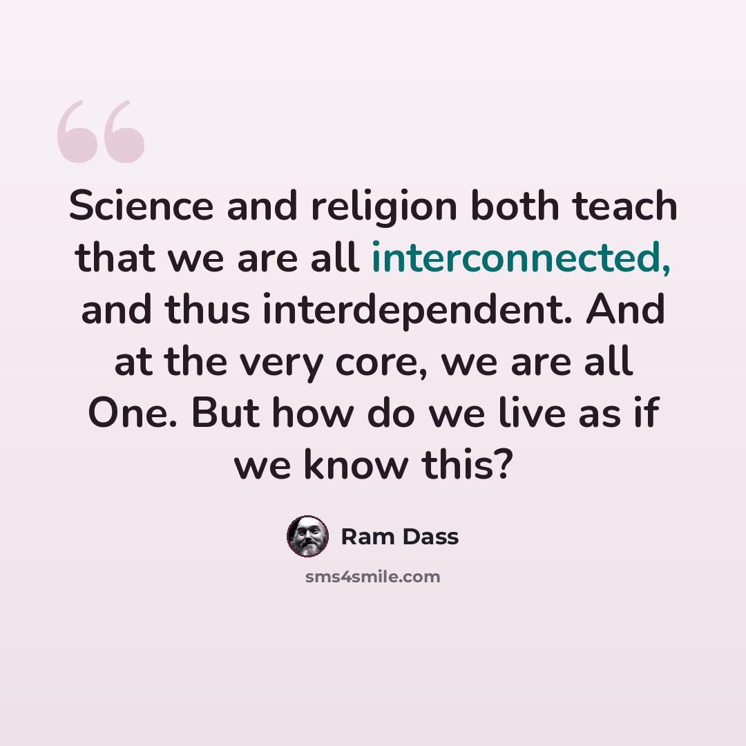 “Science and religion both teach that we are all interconnected, and thus interdependent. And at the very core, we are all One. But how do we live as if we know this?” quote by Ram Dass