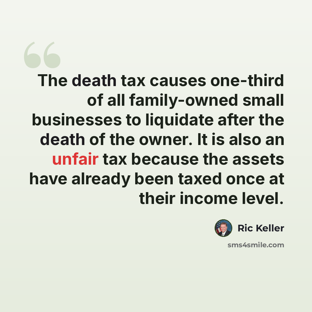 “The death tax causes one-third of all family-owned small businesses to liquidate after the death of the owner. It is also an unfair tax because the assets have already been taxed once at their income level.” quote by Ric Keller