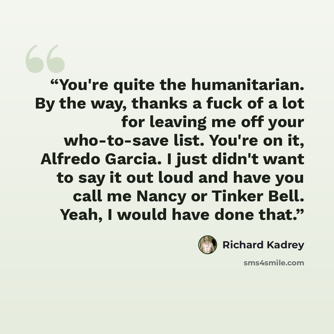 “You're quite the humanitarian. By the way, thanks a fuck of a lot for leaving me off your who-to-save list. You're on it, Alfredo Garcia. I just didn't want to say it out loud and have you call me Nancy or Tinker Bell. Yeah, I would have done that.” quote by Richard Kadrey
