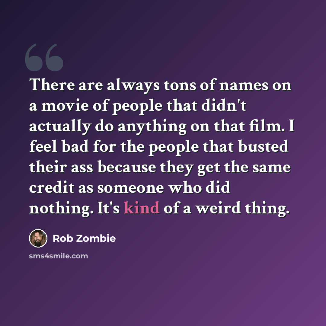 “There are always tons of names on a movie of people that didn't actually do anything on that film. I feel bad for the people that busted their ass because they get the same credit as someone who did nothing. It's kind of a weird thing.” quote by Rob Zombie