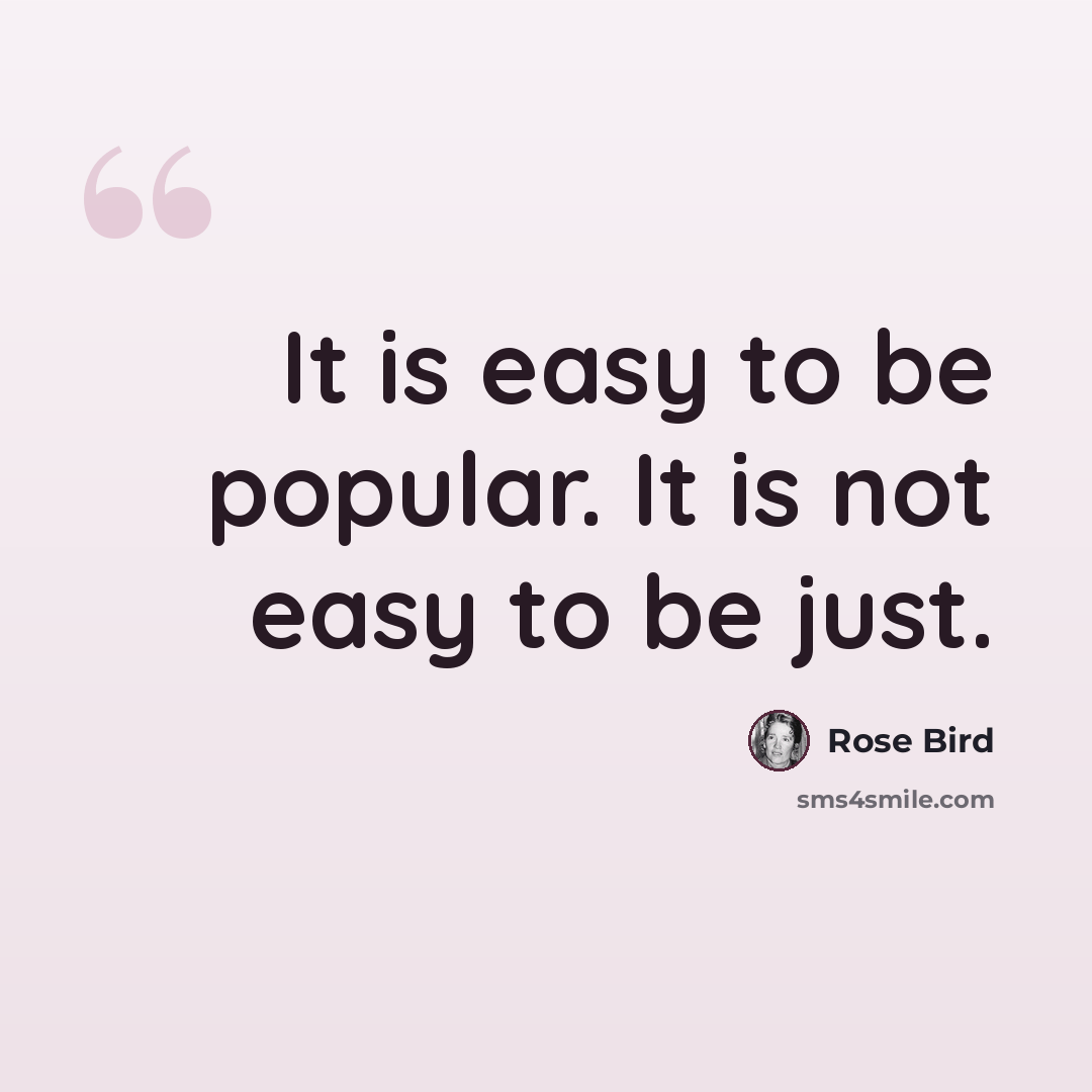 “It is easy to be popular. It is not easy to be just.” quote by Rose Bird