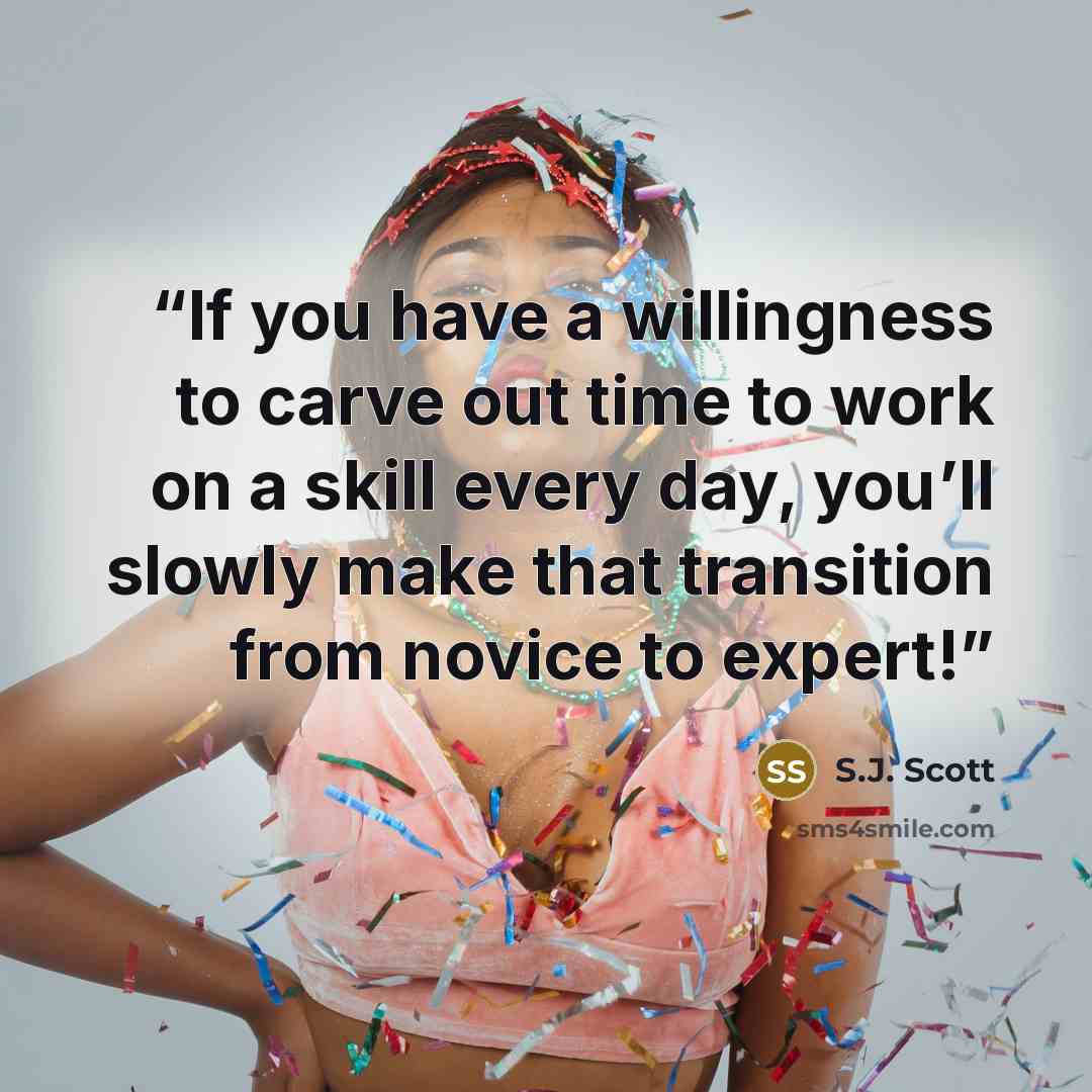 “If you have a willingness to carve out time to work on a skill every day, you’ll slowly make that transition from novice to expert!” quote by S.J. Scott
