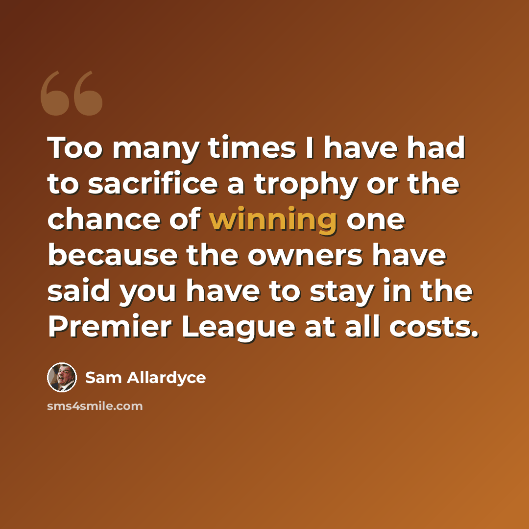 “Too many times I have had to sacrifice a trophy or the chance of winning one because the owners have said you have to stay in the Premier League at all costs.” quote by Sam Allardyce