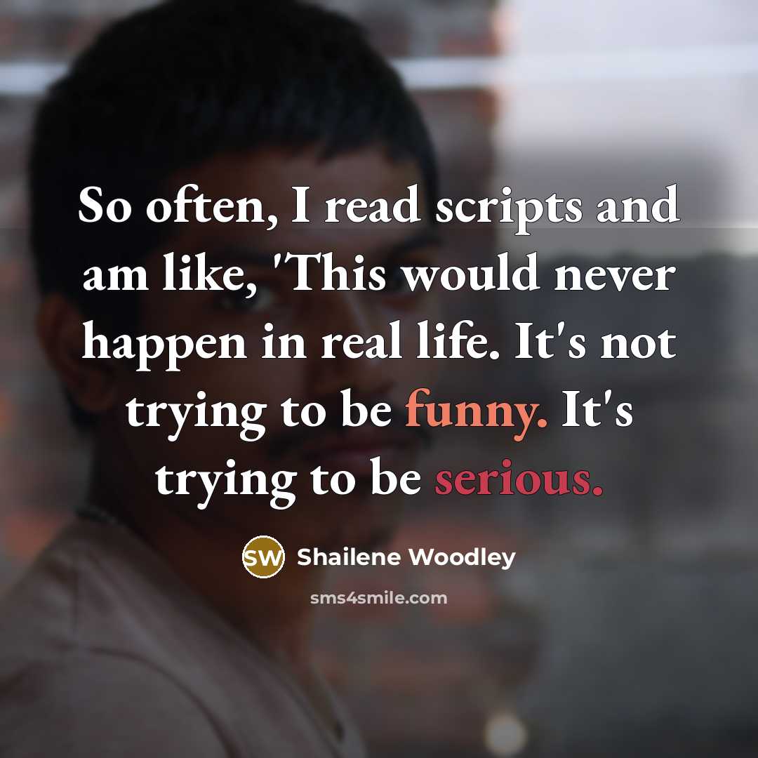 “So often, I read scripts and am like, 'This would never happen in real life. It's not trying to be funny. It's trying to be serious.” quote by Shailene Woodley