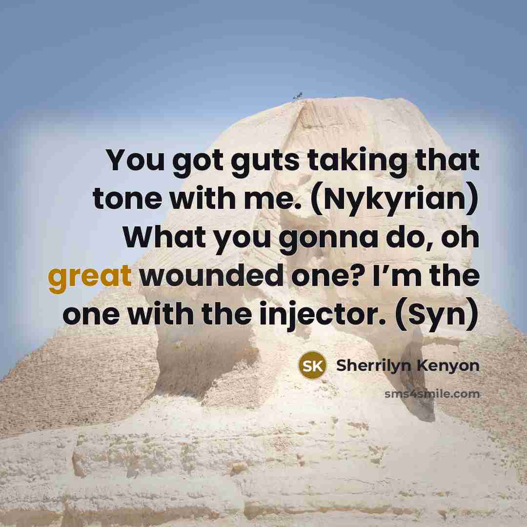 “You got guts taking that tone with me. (Nykyrian) What you gonna do, oh great wounded one? I’m the one with the injector. (Syn)” quote by Sherrilyn Kenyon