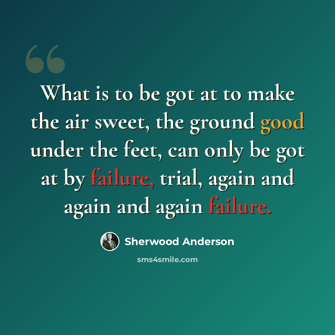 “What is to be got at to make the air sweet, the ground good under the feet, can only be got at by failure, trial, again and again and again failure.” quote by Sherwood Anderson