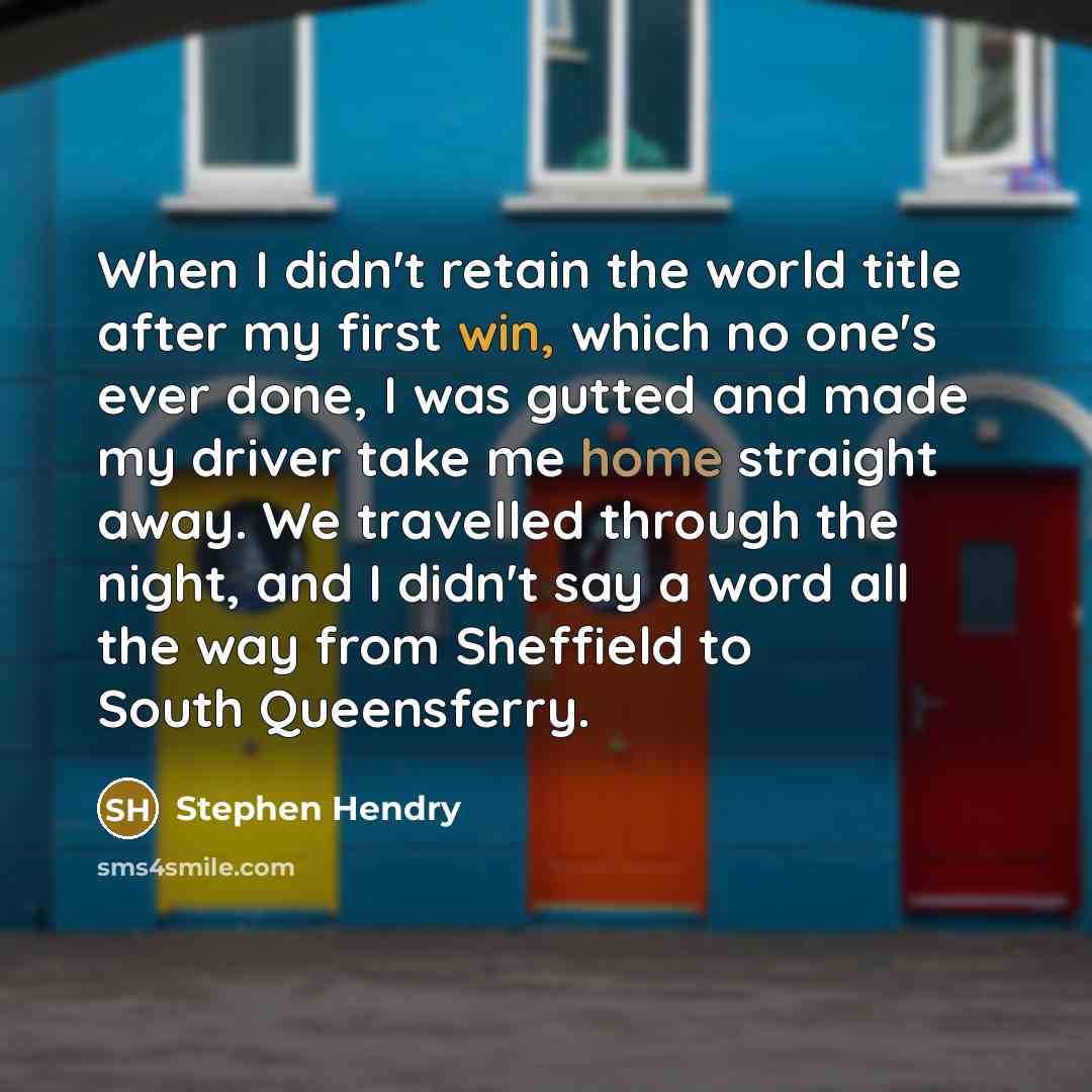“When I didn't retain the world title after my first win, which no one's ever done, I was gutted and made my driver take me home straight away. We travelled through the night, and I didn't say a word all the way from Sheffield to South Queensferry.” quote by Stephen Hendry