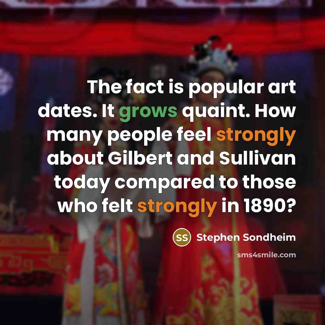 “The fact is popular art dates. It grows quaint. How many people feel strongly about Gilbert and Sullivan today compared to those who felt strongly in 1890?” quote by Stephen Sondheim